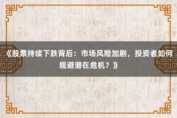 《股票持续下跌背后：市场风险加剧，投资者如何规避潜在危机？》