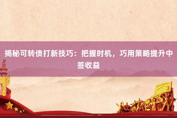 揭秘可转债打新技巧：把握时机，巧用策略提升中签收益
