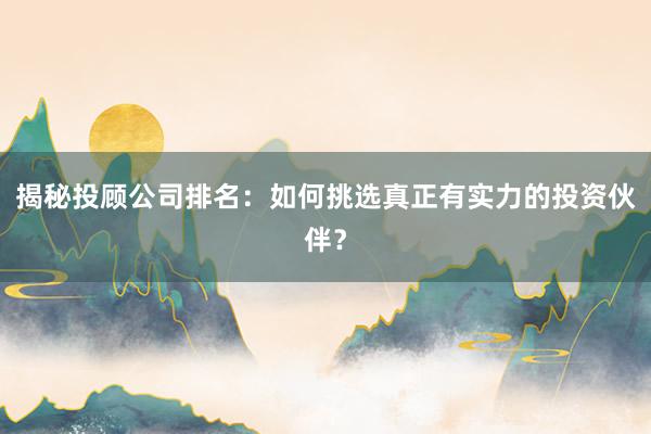 揭秘投顾公司排名：如何挑选真正有实力的投资伙伴？