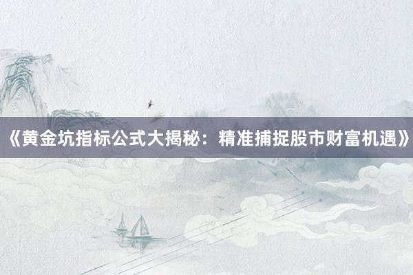 《黄金坑指标公式大揭秘：精准捕捉股市财富机遇》