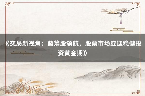 《交易新视角：蓝筹股领航，股票市场或迎稳健投资黄金期》