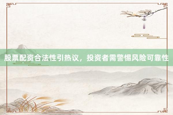 股票配资合法性引热议，投资者需警惕风险可靠性