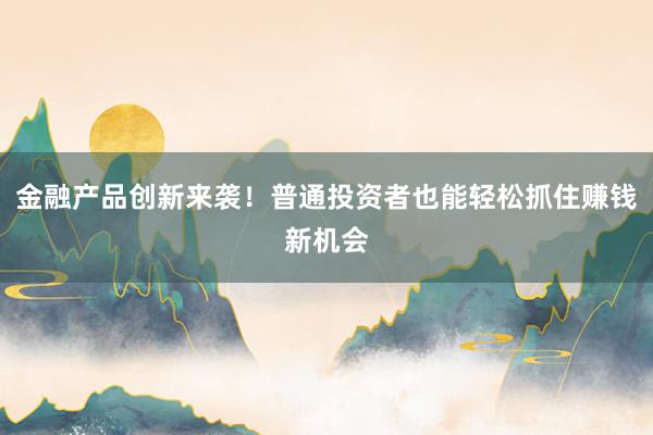 金融产品创新来袭！普通投资者也能轻松抓住赚钱新机会