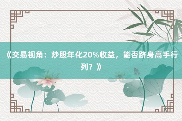 《交易视角：炒股年化20%收益，能否跻身高手行列？》