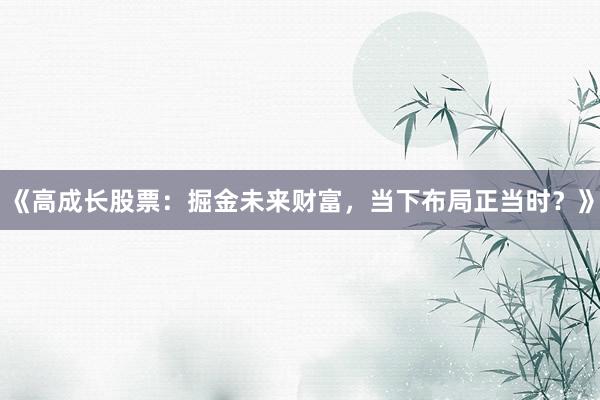 《高成长股票：掘金未来财富，当下布局正当时？》
