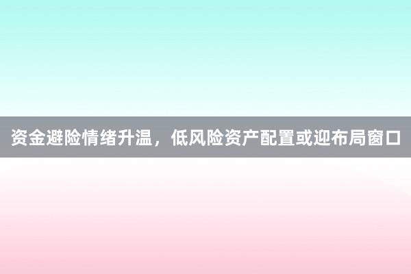 资金避险情绪升温，低风险资产配置或迎布局窗口