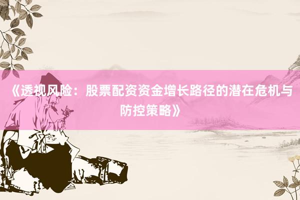 《透视风险：股票配资资金增长路径的潜在危机与防控策略》