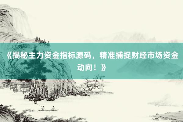 《揭秘主力资金指标源码，精准捕捉财经市场资金动向！》