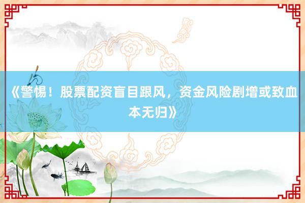 《警惕！股票配资盲目跟风，资金风险剧增或致血本无归》