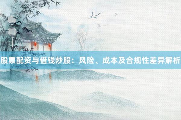 股票配资与借钱炒股：风险、成本及合规性差异解析