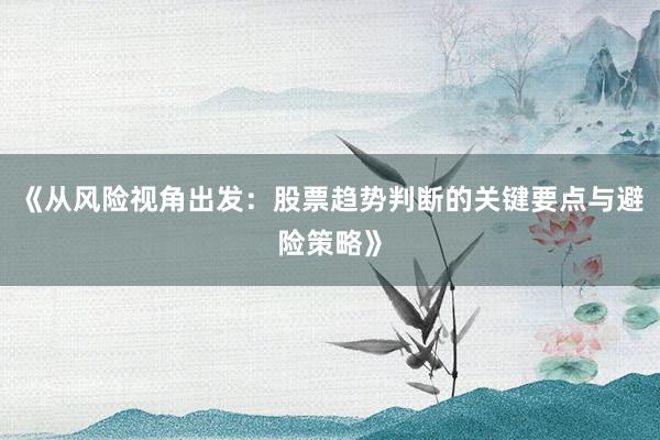 《从风险视角出发：股票趋势判断的关键要点与避险策略》