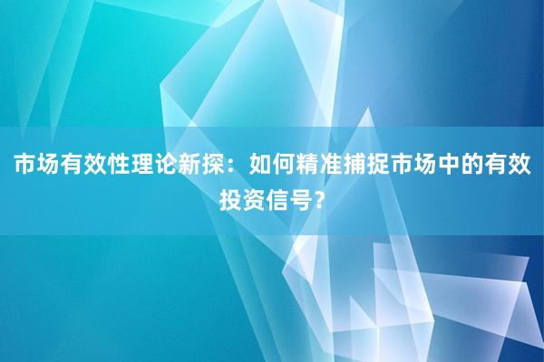 市场有效性理论新探：如何精准捕捉市场中的有效投资信号？