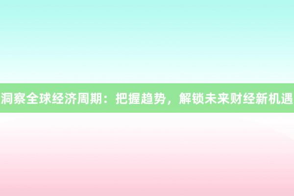 洞察全球经济周期:把握趋势,解锁未来财经新机遇