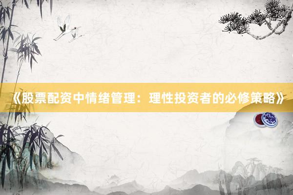 《股票配资中情绪管理：理性投资者的必修策略》