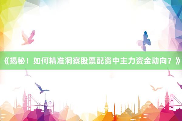 《揭秘！如何精准洞察股票配资中主力资金动向？》