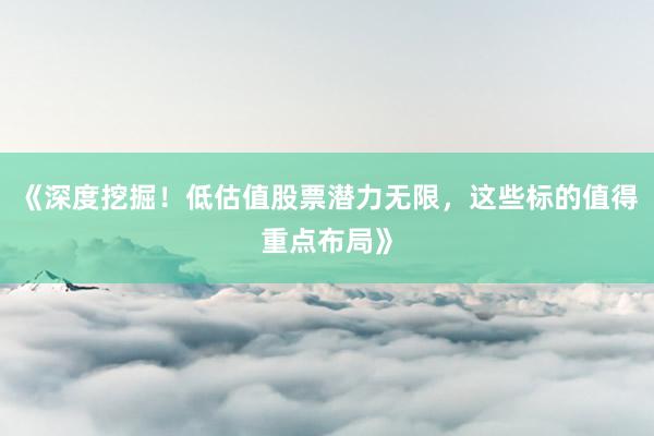 《深度挖掘！低估值股票潜力无限，这些标的值得重点布局》