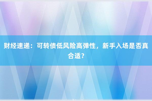 财经速递：可转债低风险高弹性，新手入场是否真合适？