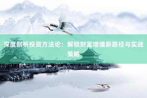 深度剖析投资方法论：解锁财富增值新路径与实战策略