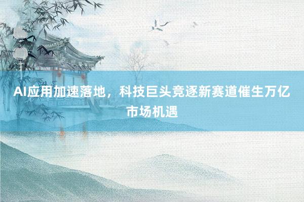 AI应用加速落地，科技巨头竞逐新赛道催生万亿市场机遇