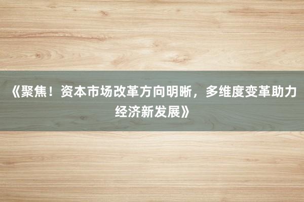 《聚焦！资本市场改革方向明晰，多维度变革助力经济新发展》
