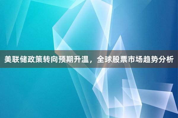 美联储政策转向预期升温，全球股票市场趋势分析