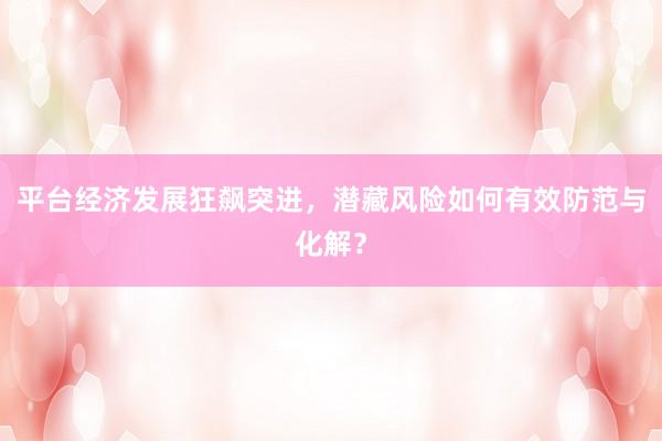 平台经济发展狂飙突进，潜藏风险如何有效防范与化解？