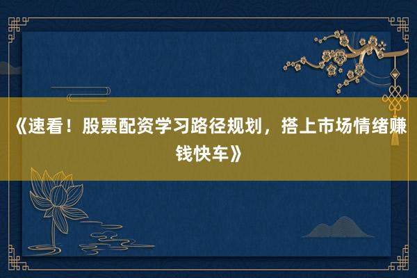 《速看！股票配资学习路径规划，搭上市场情绪赚钱快车》