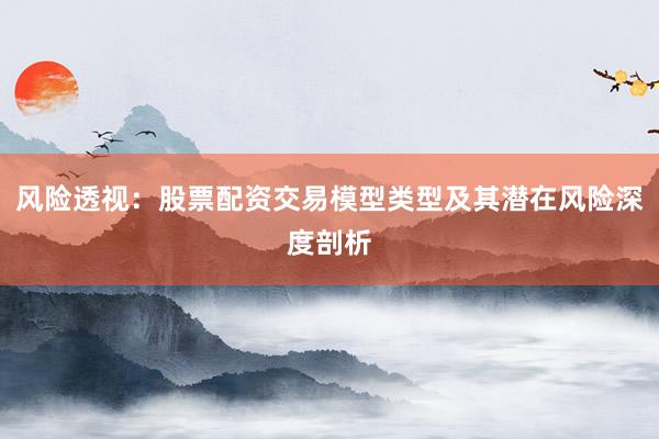 风险透视：股票配资交易模型类型及其潜在风险深度剖析