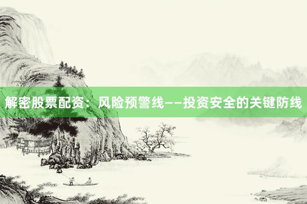 解密股票配资：风险预警线——投资安全的关键防线