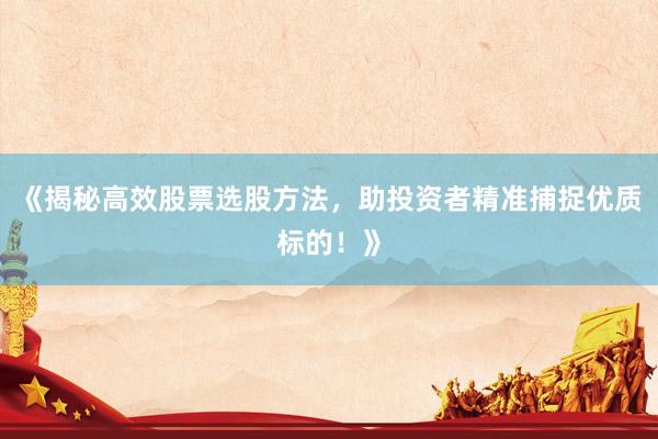 《揭秘高效股票选股方法，助投资者精准捕捉优质标的！》