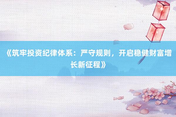 《筑牢投资纪律体系：严守规则，开启稳健财富增长新征程》