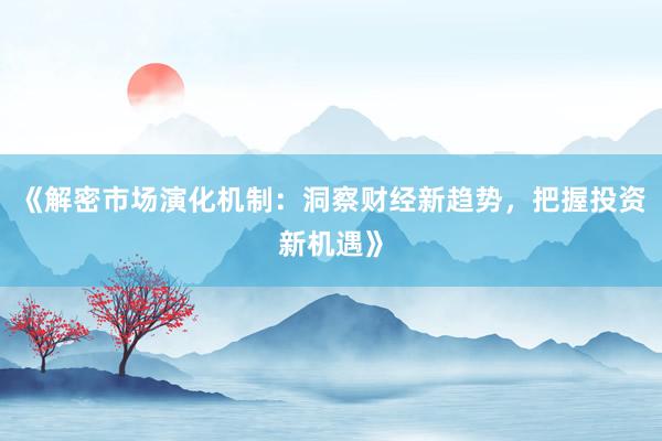 《解密市场演化机制：洞察财经新趋势，把握投资新机遇》