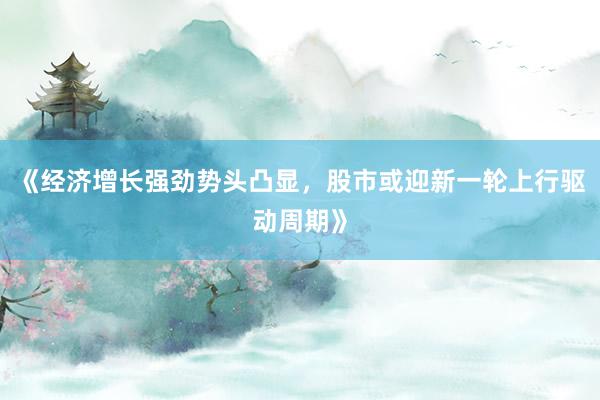 《经济增长强劲势头凸显，股市或迎新一轮上行驱动周期》