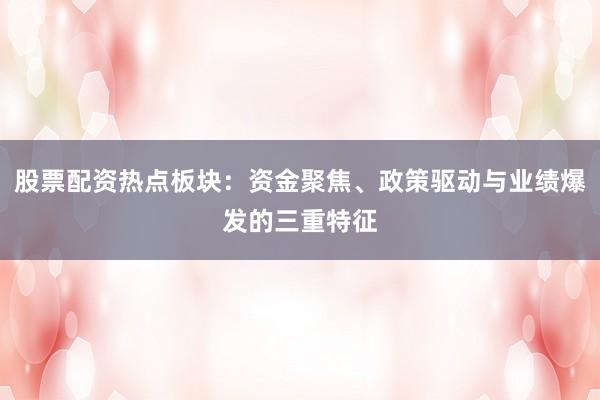 股票配资热点板块：资金聚焦、政策驱动与业绩爆发的三重特征