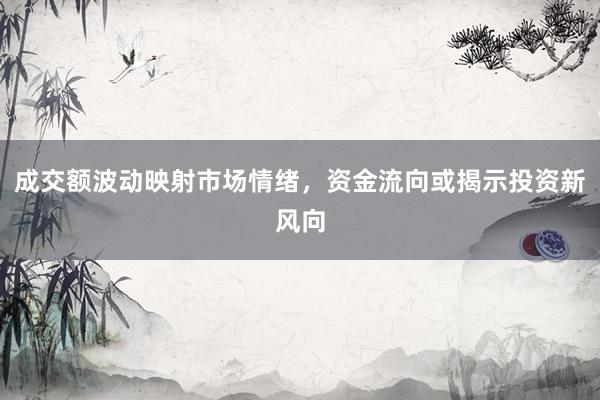 成交额波动映射市场情绪,资金流向或揭示投资新风向