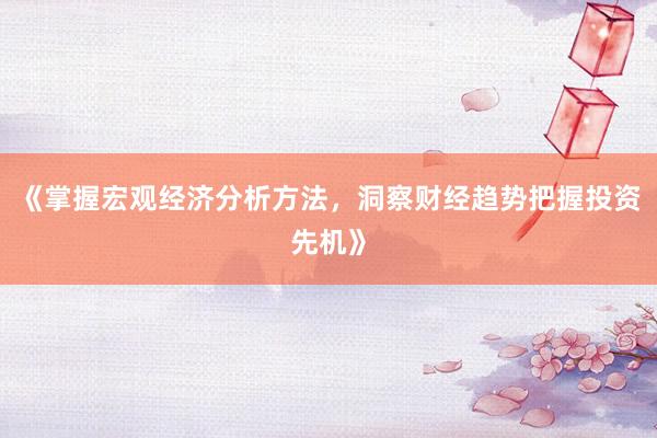 《掌握宏观经济分析方法，洞察财经趋势把握投资先机》