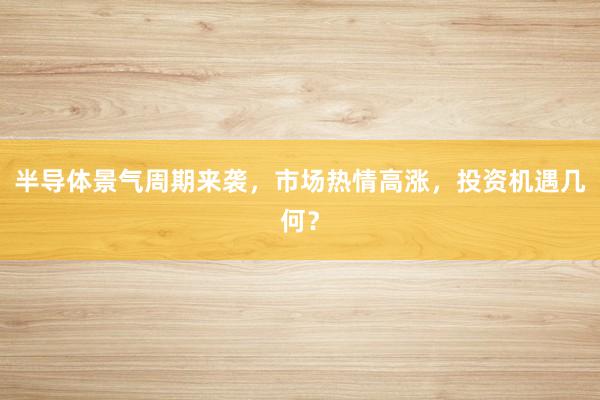 半导体景气周期来袭，市场热情高涨，投资机遇几何？