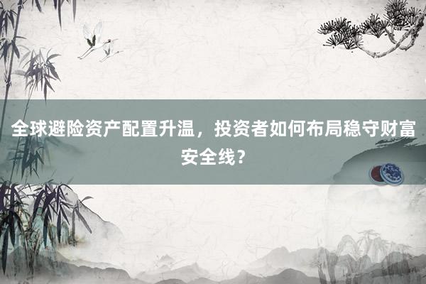 全球避险资产配置升温，投资者如何布局稳守财富安全线？