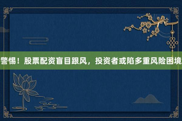 警惕!股票配资盲目跟风,投资者或陷多重风险困境