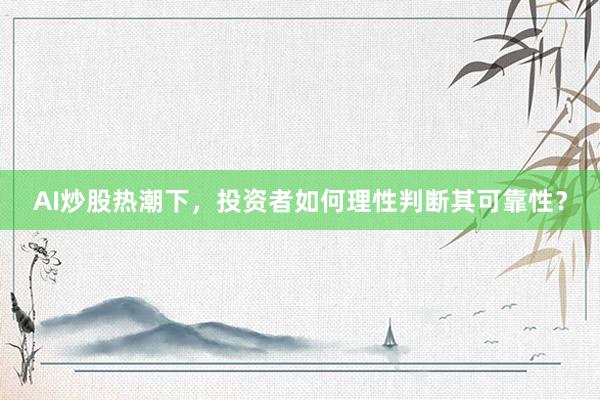 AI炒股热潮下，投资者如何理性判断其可靠性？