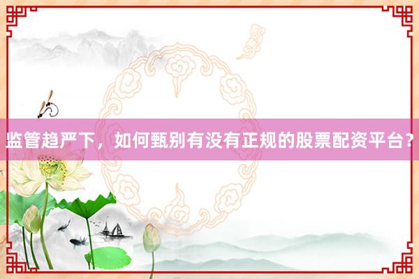 监管趋严下，如何甄别有没有正规的股票配资平台？