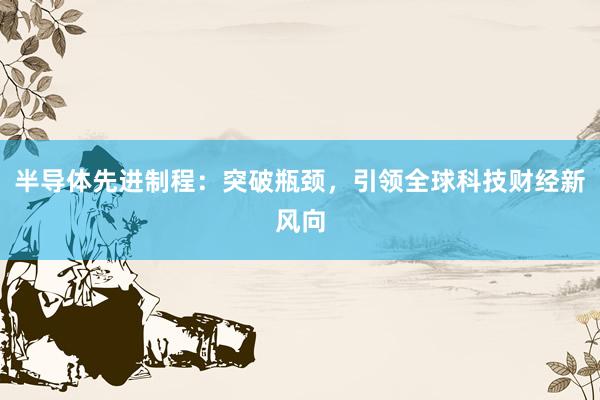 半导体先进制程：突破瓶颈，引领全球科技财经新风向