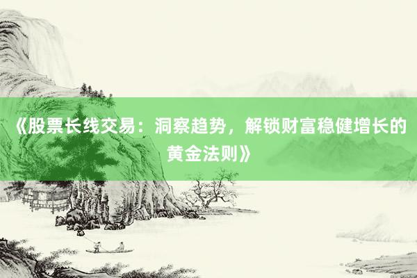 《股票长线交易：洞察趋势，解锁财富稳健增长的黄金法则》