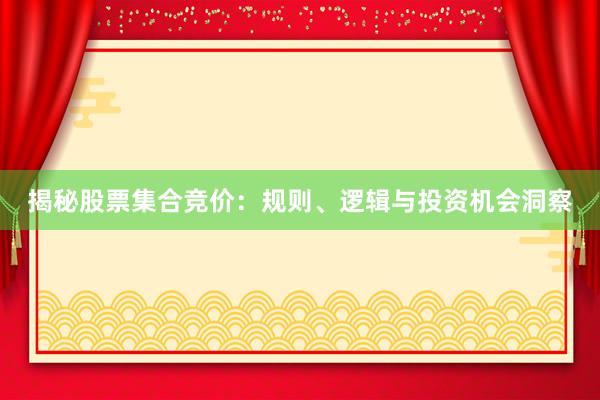 揭秘股票集合竞价：规则、逻辑与投资机会洞察