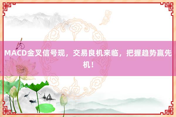 MACD金叉信号现，交易良机来临，把握趋势赢先机！