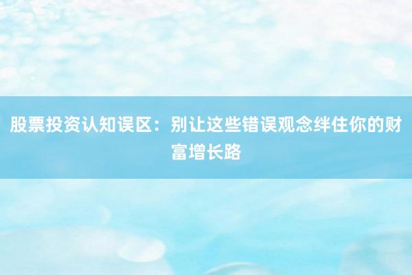 股票投资认知误区:别让这些错误观念绊住你的财富增长路