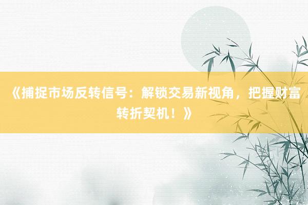 《捕捉市场反转信号：解锁交易新视角，把握财富转折契机！》