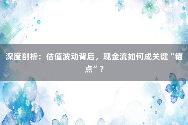 深度剖析：估值波动背后，现金流如何成关键“锚点”？