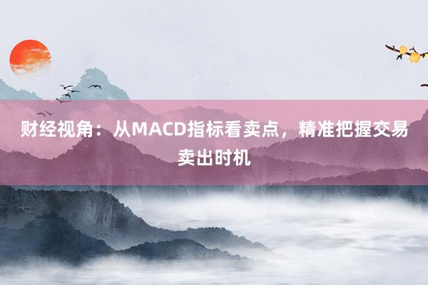 财经视角：从MACD指标看卖点，精准把握交易卖出时机