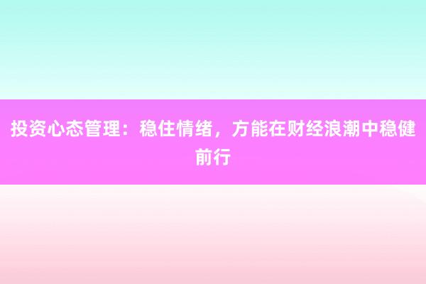 投资心态管理：稳住情绪，方能在财经浪潮中稳健前行